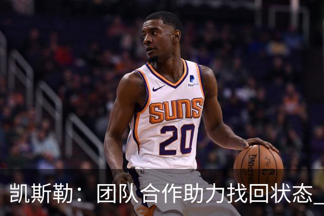 凯斯勒：团队合作助力找回状态 争胜氛围轻松自然