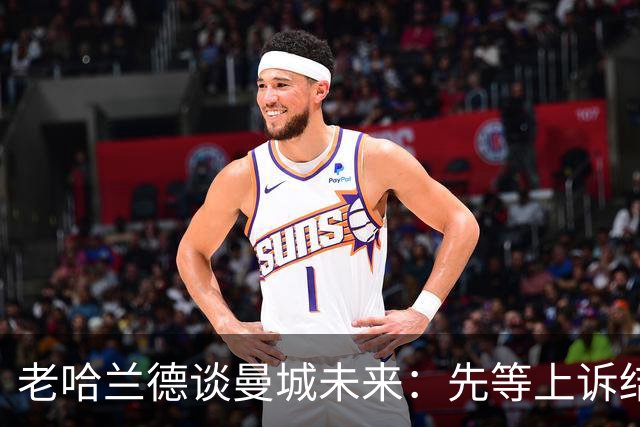 老哈兰德谈曼城未来：先等上诉结果再说