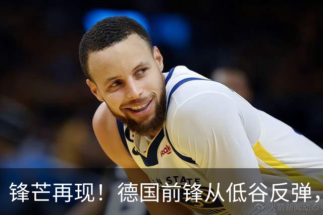 锋芒再现！德国前锋从低谷反弹，短短七场赛季七球传奇